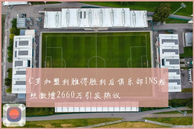 C罗加盟利雅得胜利后俱乐部INS粉丝激增2660万引发热议