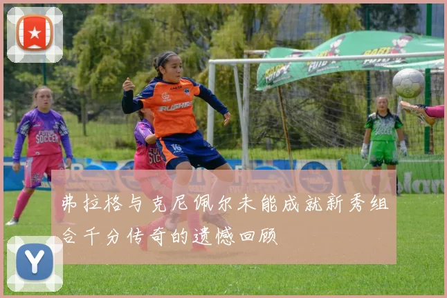弗拉格与克尼佩尔未能成就新秀组合千分传奇的遗憾回顾
