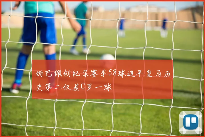 姆巴佩创纪录赛季58球追平皇马历史第二仅差C罗一球