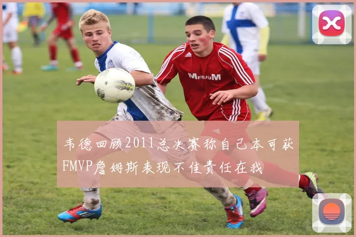 韦德回顾2011总决赛称自己本可获FMVP詹姆斯表现不佳责任在我