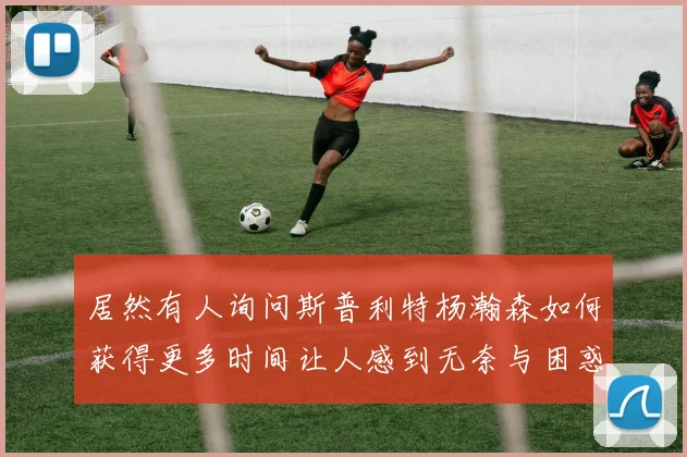 居然有人询问斯普利特杨瀚森如何获得更多时间让人感到无奈与困惑