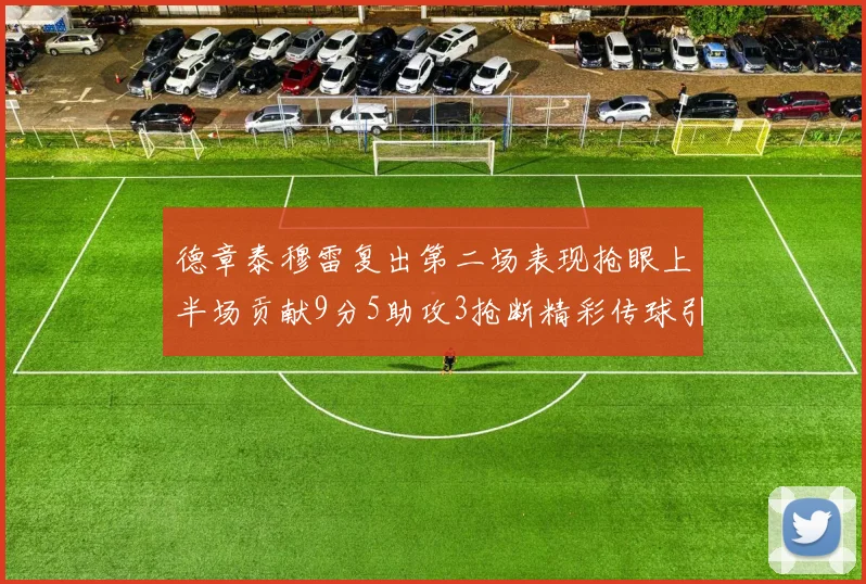 德章泰穆雷复出第二场表现抢眼上半场贡献9分5助攻3抢断精彩传球引关注