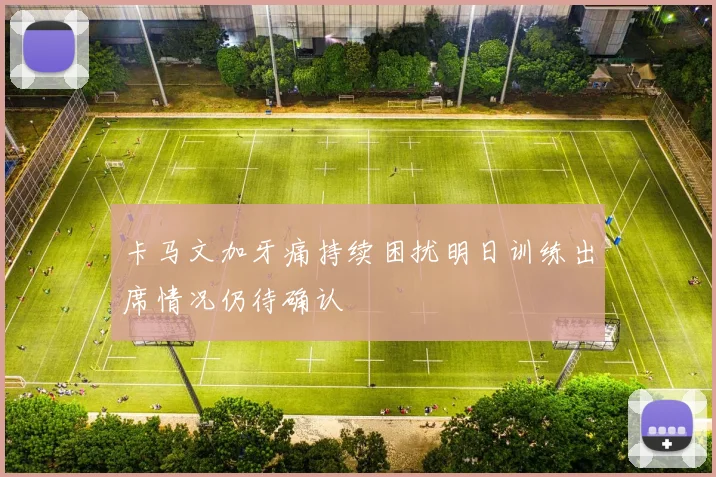 卡马文加牙痛持续困扰明日训练出席情况仍待确认