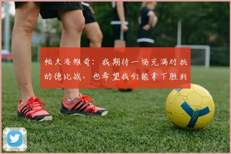 帕夫洛维奇：我期待一场充满对抗的德比战，也希望我们能拿下胜利