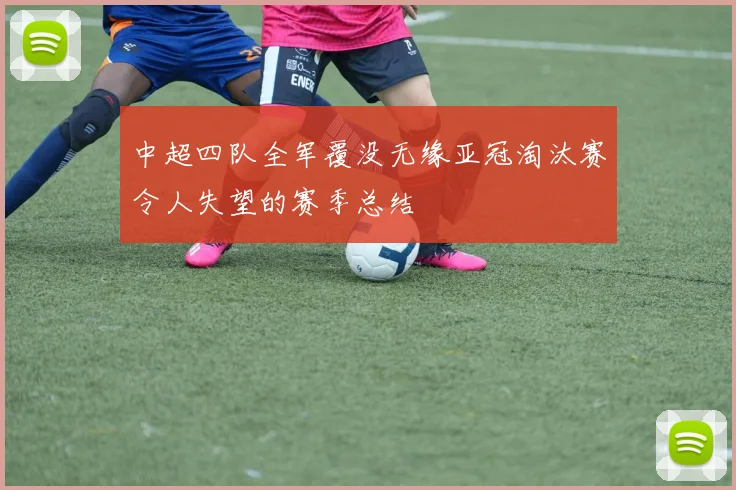 中超四队全军覆没无缘亚冠淘汰赛令人失望的赛季总结