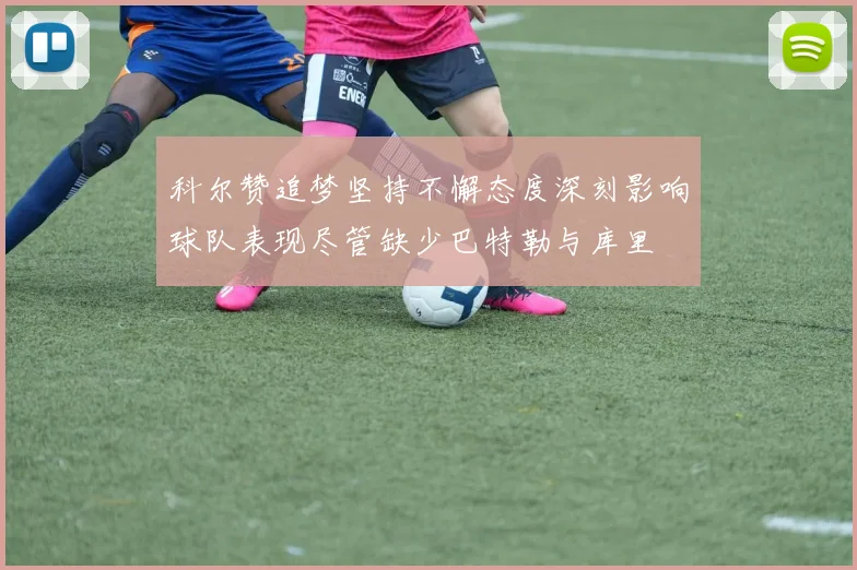 科尔赞追梦坚持不懈态度深刻影响球队表现尽管缺少巴特勒与库里