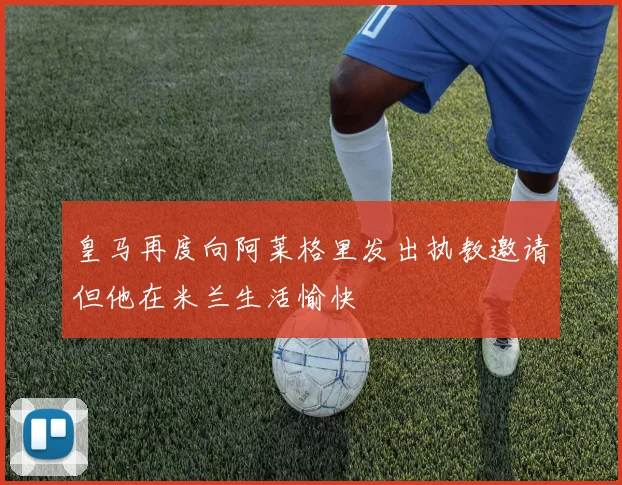 皇马再度向阿莱格里发出执教邀请但他在米兰生活愉快