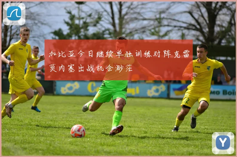 加比亚今日继续单独训练对阵克雷莫内塞出战机会渺茫