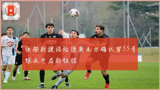 快船新援诺恰德奥米尔确认穿55号球衣开启新征程