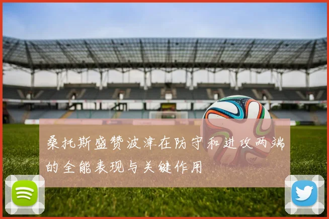 桑托斯盛赞波津在防守和进攻两端的全能表现与关键作用