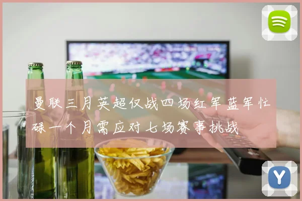 曼联三月英超仅战四场红军蓝军忙碌一个月需应对七场赛事挑战