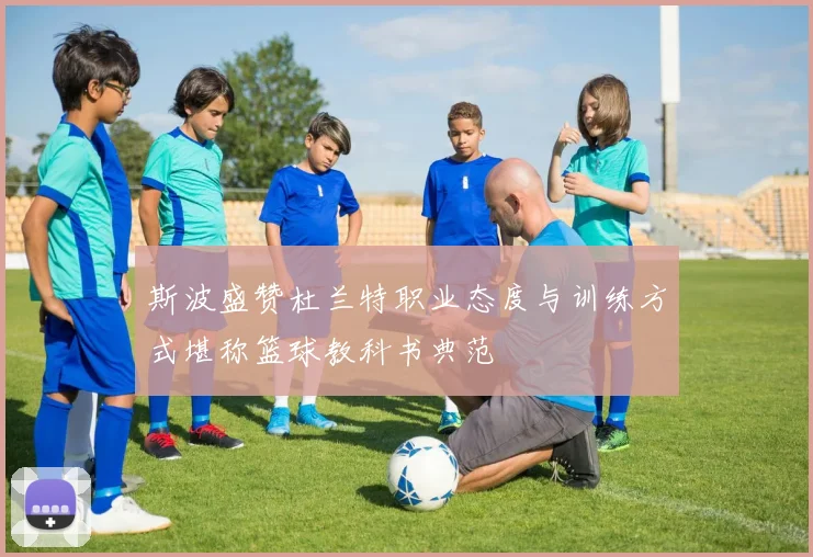 斯波盛赞杜兰特职业态度与训练方式堪称篮球教科书典范