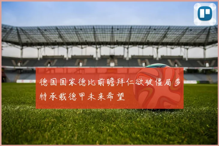德国国家德比前瞻拜仁欲破僵局多特承载德甲未来希望