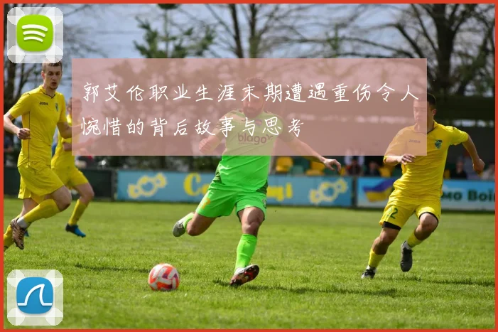 郭艾伦职业生涯末期遭遇重伤令人惋惜的背后故事与思考