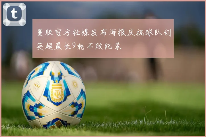 曼联官方社媒发布海报庆祝球队创英超最长9轮不败纪录