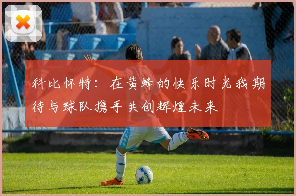 科比怀特：在黄蜂的快乐时光我期待与球队携手共创辉煌未来
