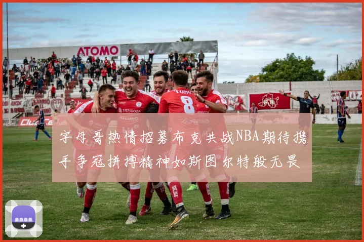 字母哥热情招募布克共战NBA期待携手争冠拼搏精神如斯图尔特般无畏