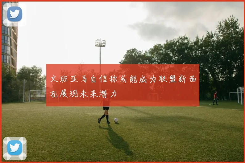 文班亚马自信称或能成为联盟新面孔展现未来潜力