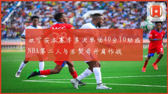 坎宁安本赛季多次单场40分10助成NBA第二人与东契奇并肩作战