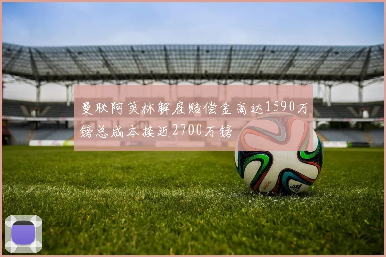 曼联阿莫林解雇赔偿金高达1590万镑总成本接近2700万镑