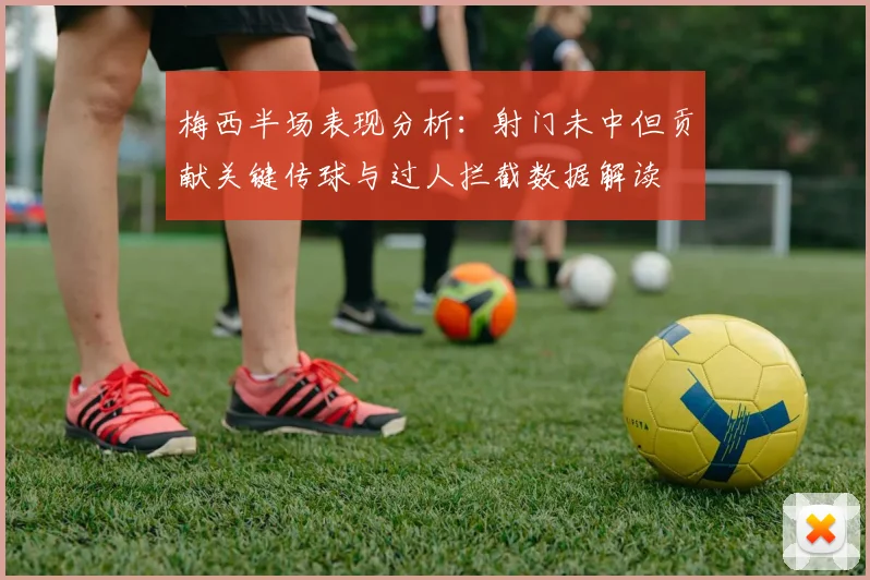 梅西半场表现分析：射门未中但贡献关键传球与过人拦截数据解读