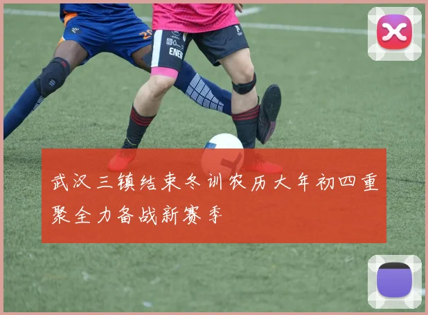 武汉三镇结束冬训农历大年初四重聚全力备战新赛季