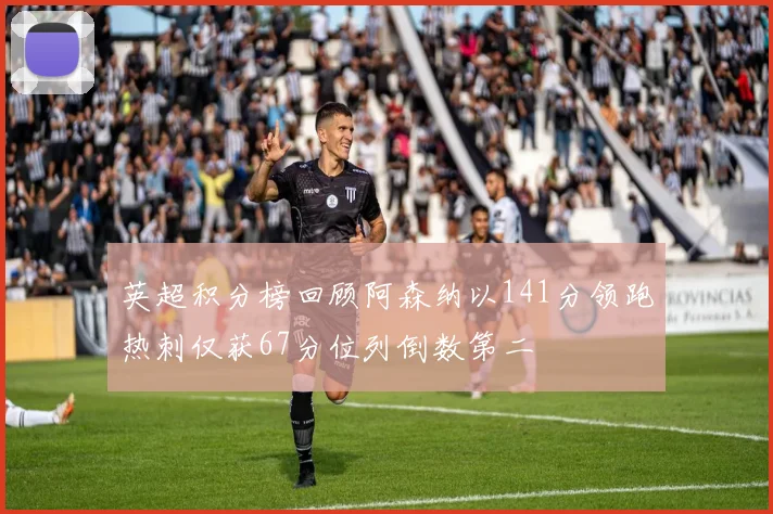 英超积分榜回顾阿森纳以141分领跑热刺仅获67分位列倒数第二