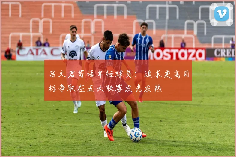 吕文君寄语年轻球员：追求更高目标争取在五大联赛发光发热