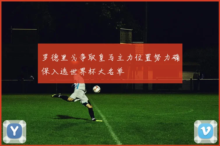 罗德里戈争取皇马主力位置努力确保入选世界杯大名单