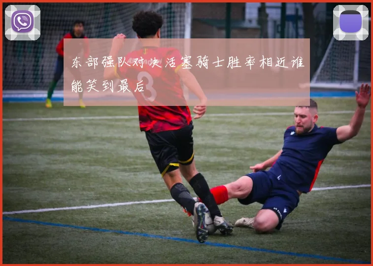 东部强队对决活塞骑士胜率相近谁能笑到最后