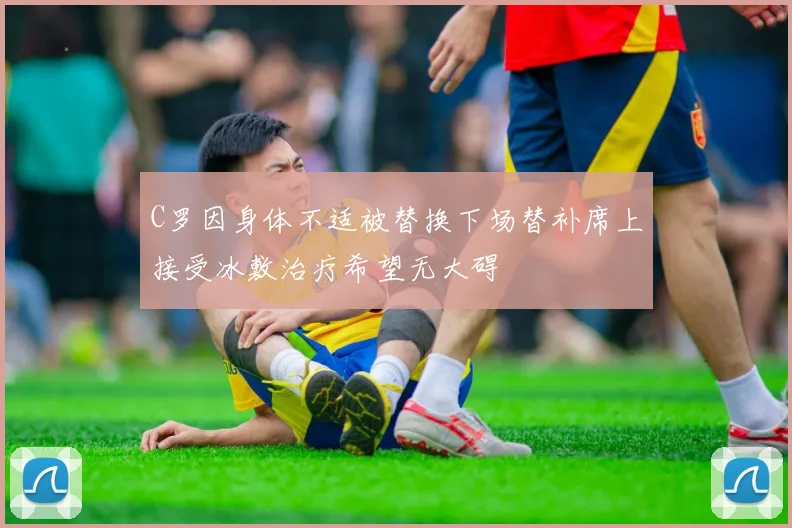 C罗因身体不适被替换下场替补席上接受冰敷治疗希望无大碍