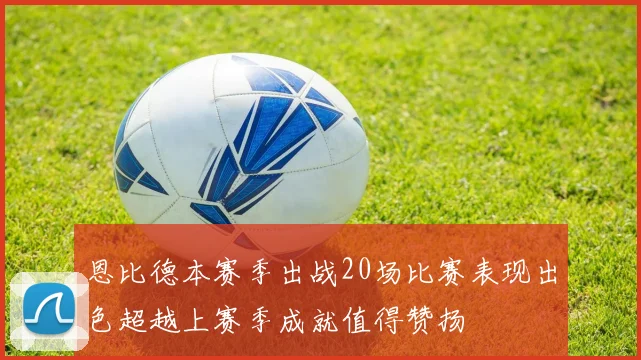恩比德本赛季出战20场比赛表现出色超越上赛季成就值得赞扬