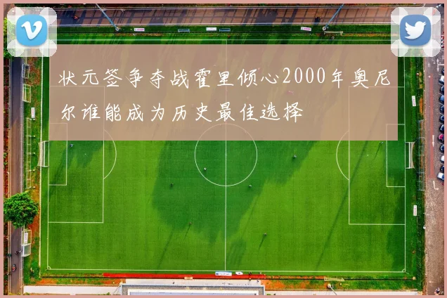 状元签争夺战霍里倾心2000年奥尼尔谁能成为历史最佳选择
