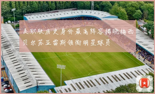 美职联历史身价最高阵容揭晓梅西贝尔苏亚雷斯领衔明星球员