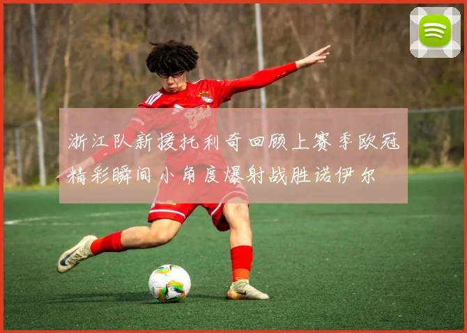 浙江队新援托利奇回顾上赛季欧冠精彩瞬间小角度爆射战胜诺伊尔