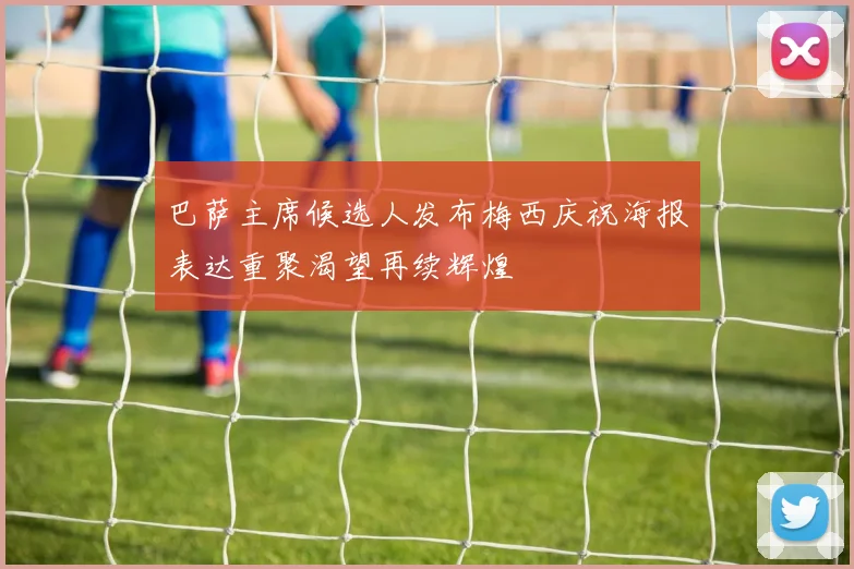 巴萨主席候选人发布梅西庆祝海报表达重聚渴望再续辉煌