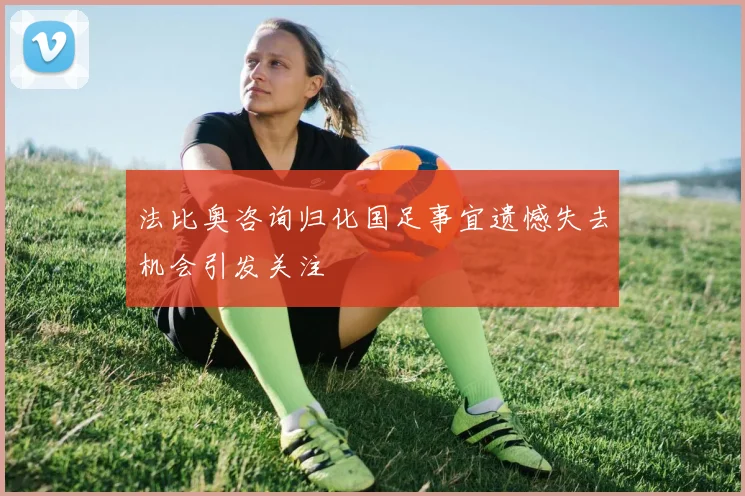 法比奥咨询归化国足事宜遗憾失去机会引发关注