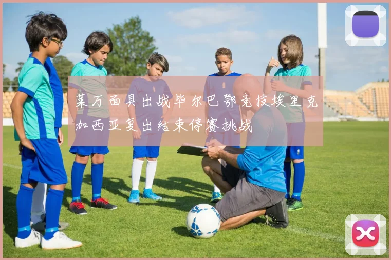 莱万面具出战毕尔巴鄂竞技埃里克加西亚复出结束停赛挑战