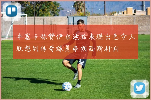 丰塞卡称赞伊尔迪兹表现出色令人联想到传奇球员弗朗西斯科利