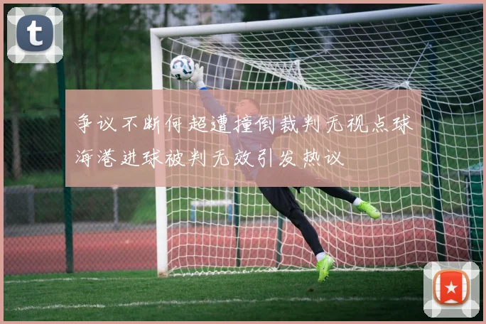 争议不断何超遭撞倒裁判无视点球海港进球被判无效引发热议
