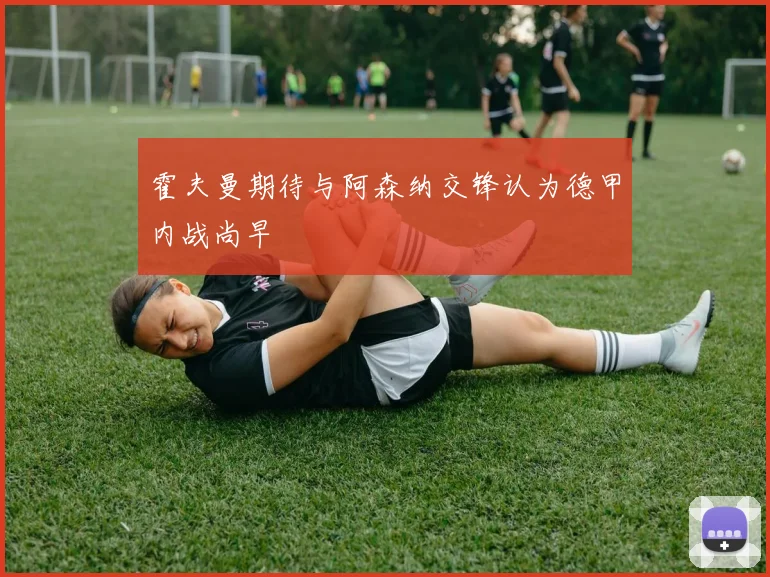 霍夫曼期待与阿森纳交锋认为德甲内战尚早