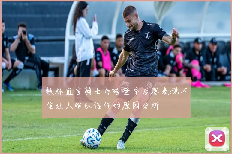 铁林直言骑士与哈登季后赛表现不佳让人难以信任的原因分析