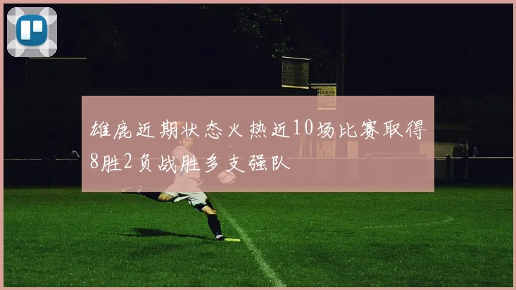 雄鹿近期状态火热近10场比赛取得8胜2负战胜多支强队