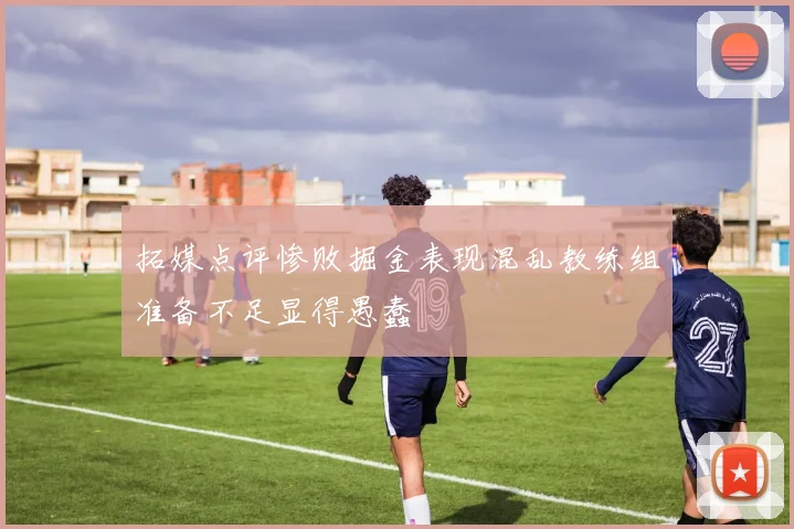 拓媒点评惨败掘金表现混乱教练组准备不足显得愚蠢